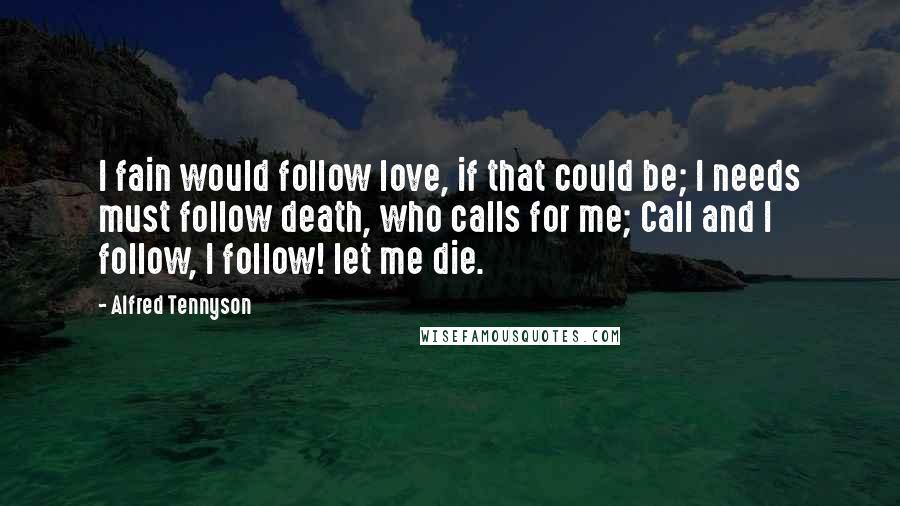 Alfred Tennyson Quotes: I fain would follow love, if that could be; I needs must follow death, who calls for me; Call and I follow, I follow! let me die.