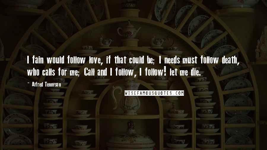 Alfred Tennyson Quotes: I fain would follow love, if that could be; I needs must follow death, who calls for me; Call and I follow, I follow! let me die.