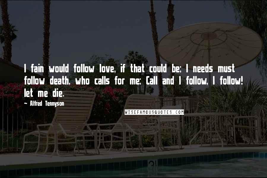 Alfred Tennyson Quotes: I fain would follow love, if that could be; I needs must follow death, who calls for me; Call and I follow, I follow! let me die.