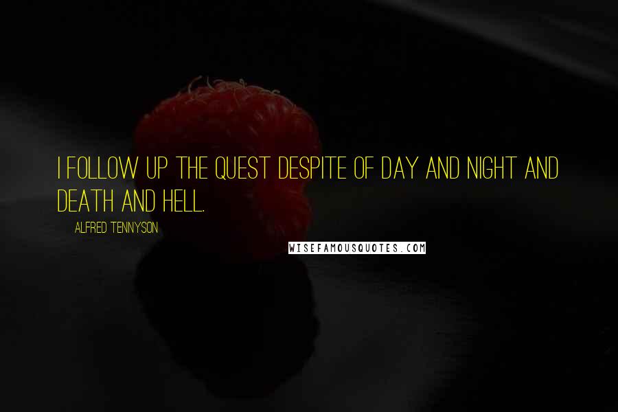 Alfred Tennyson Quotes: I follow up the quest despite of day and night and death and hell.