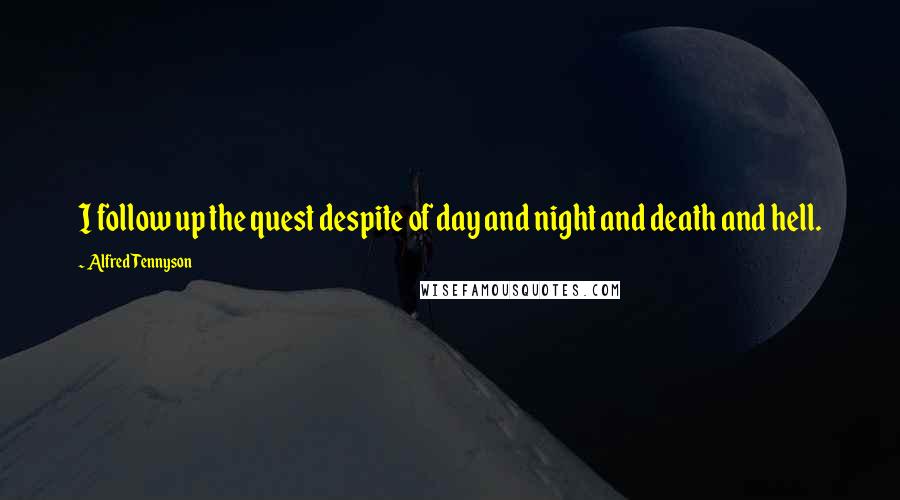 Alfred Tennyson Quotes: I follow up the quest despite of day and night and death and hell.