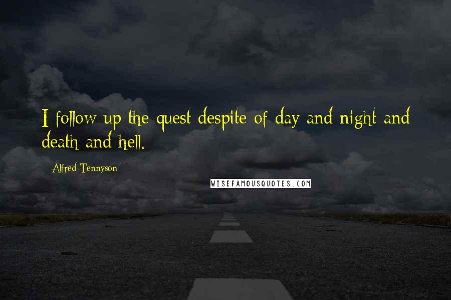 Alfred Tennyson Quotes: I follow up the quest despite of day and night and death and hell.