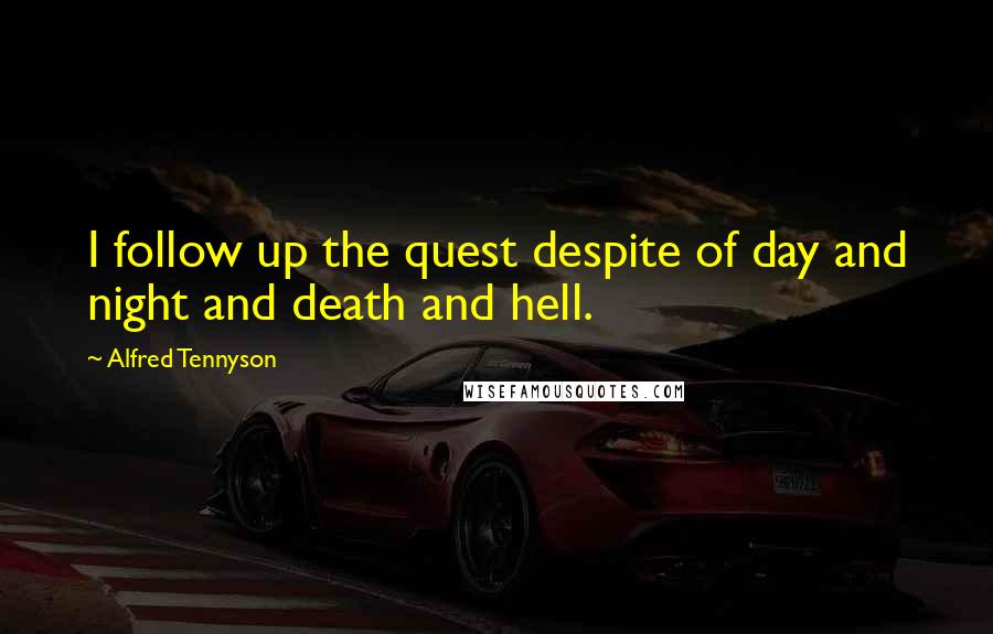 Alfred Tennyson Quotes: I follow up the quest despite of day and night and death and hell.