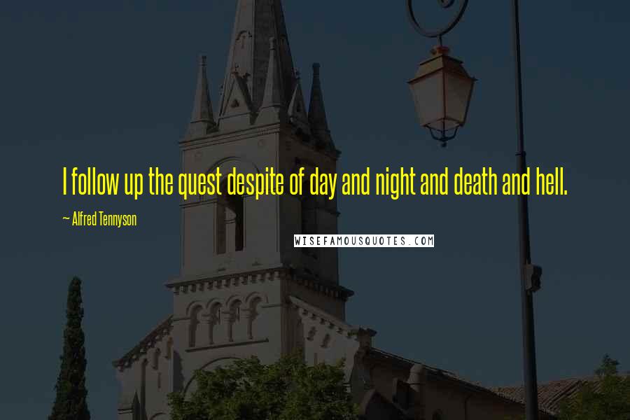 Alfred Tennyson Quotes: I follow up the quest despite of day and night and death and hell.