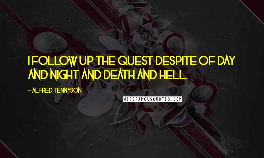 Alfred Tennyson Quotes: I follow up the quest despite of day and night and death and hell.