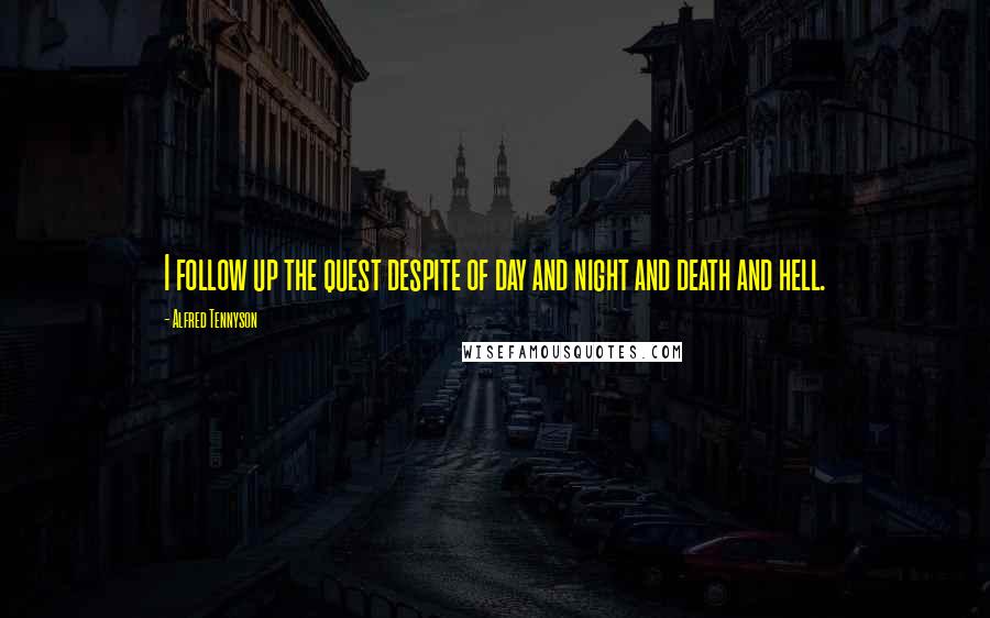 Alfred Tennyson Quotes: I follow up the quest despite of day and night and death and hell.