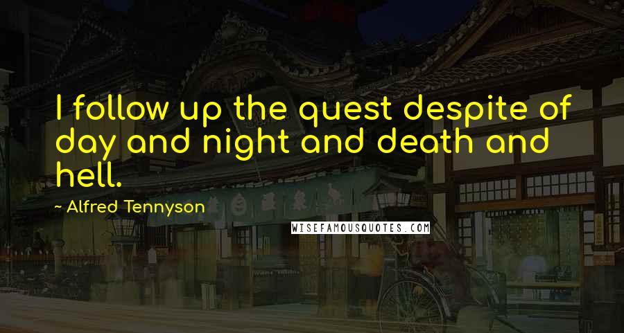 Alfred Tennyson Quotes: I follow up the quest despite of day and night and death and hell.