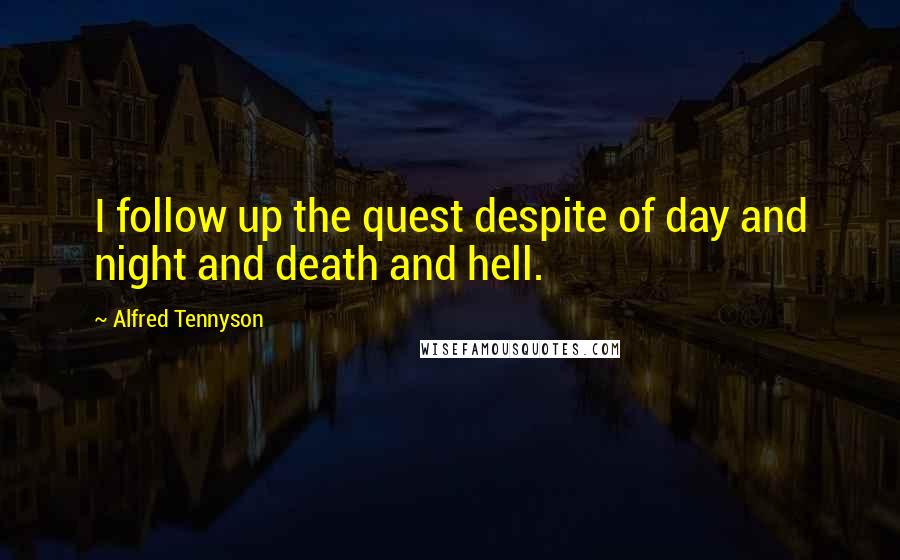 Alfred Tennyson Quotes: I follow up the quest despite of day and night and death and hell.