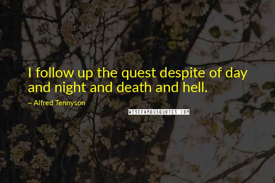 Alfred Tennyson Quotes: I follow up the quest despite of day and night and death and hell.