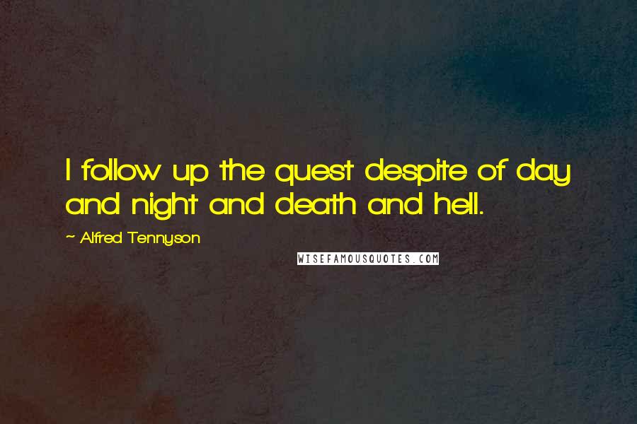 Alfred Tennyson Quotes: I follow up the quest despite of day and night and death and hell.