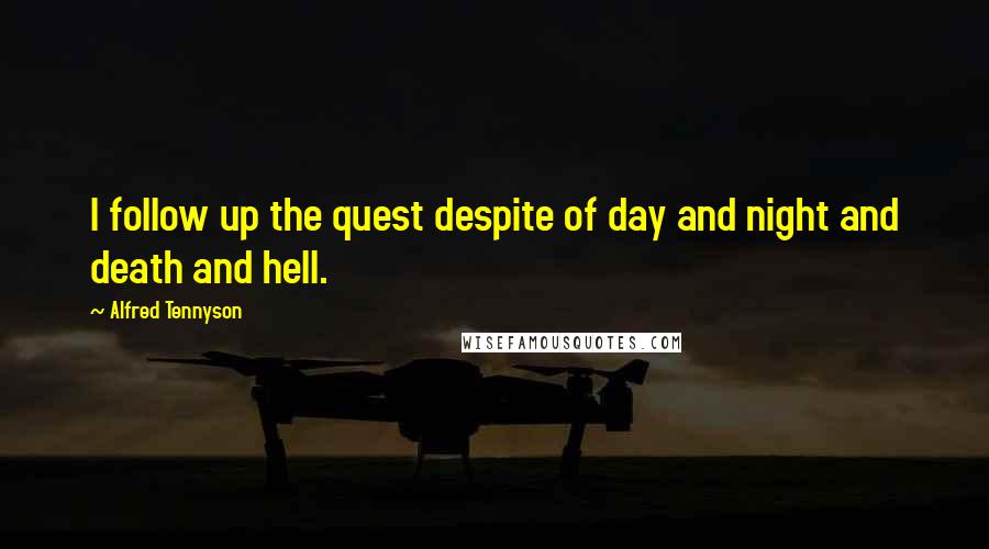 Alfred Tennyson Quotes: I follow up the quest despite of day and night and death and hell.