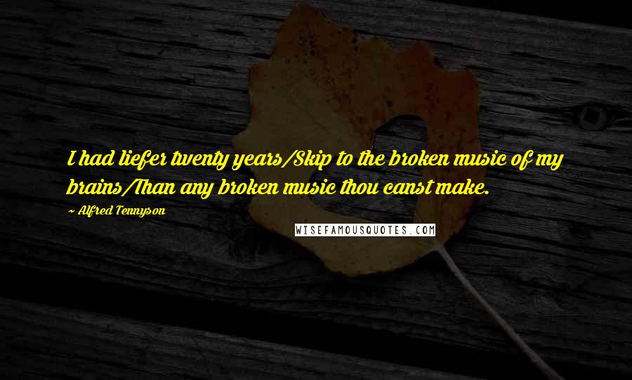 Alfred Tennyson Quotes: I had liefer twenty years/Skip to the broken music of my brains/Than any broken music thou canst make.