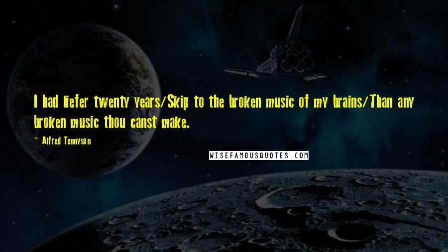 Alfred Tennyson Quotes: I had liefer twenty years/Skip to the broken music of my brains/Than any broken music thou canst make.