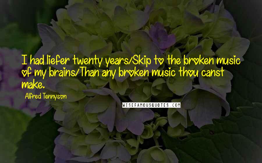 Alfred Tennyson Quotes: I had liefer twenty years/Skip to the broken music of my brains/Than any broken music thou canst make.