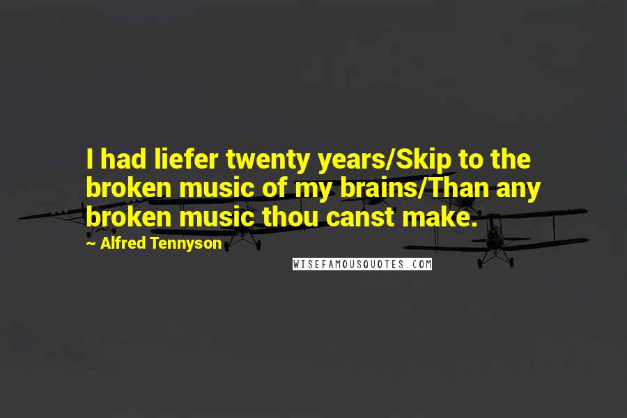 Alfred Tennyson Quotes: I had liefer twenty years/Skip to the broken music of my brains/Than any broken music thou canst make.