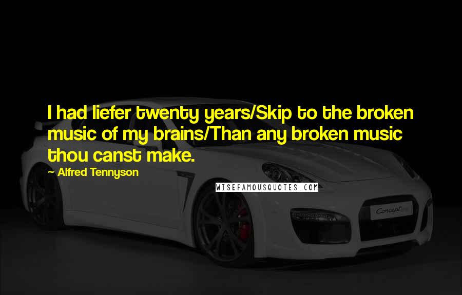 Alfred Tennyson Quotes: I had liefer twenty years/Skip to the broken music of my brains/Than any broken music thou canst make.