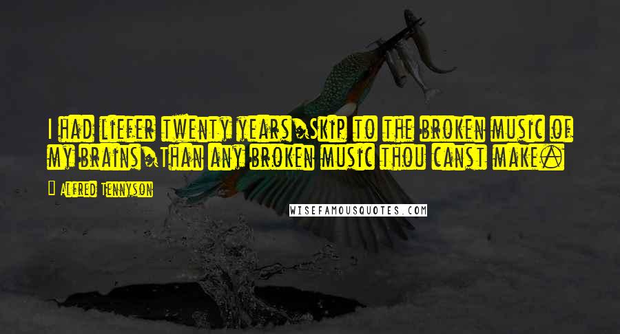 Alfred Tennyson Quotes: I had liefer twenty years/Skip to the broken music of my brains/Than any broken music thou canst make.