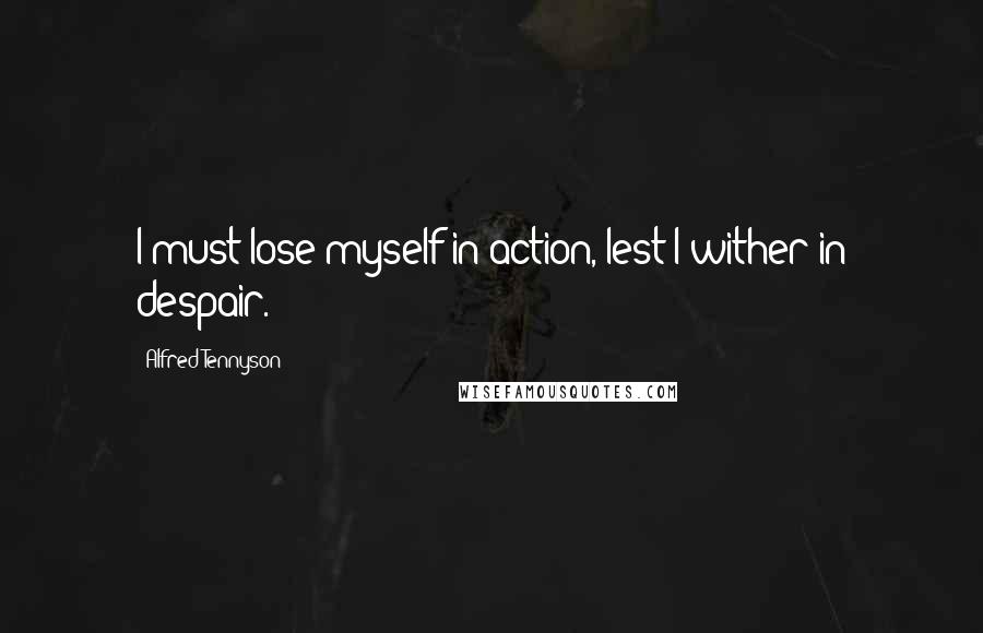 Alfred Tennyson Quotes: I must lose myself in action, lest I wither in despair.