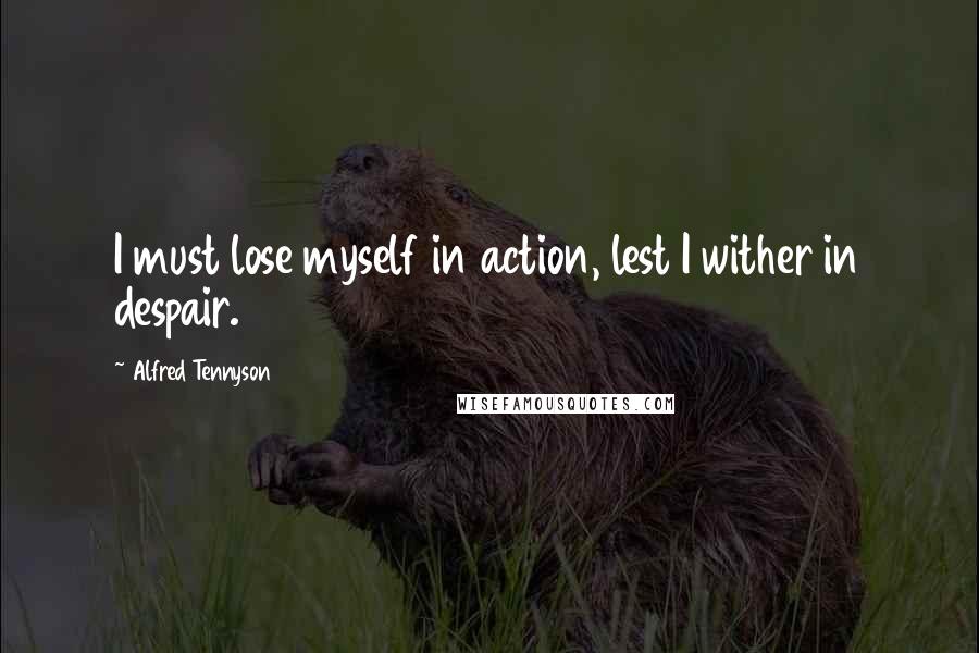 Alfred Tennyson Quotes: I must lose myself in action, lest I wither in despair.