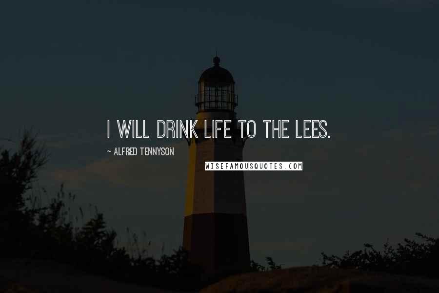 Alfred Tennyson Quotes: I will drink life to the lees.