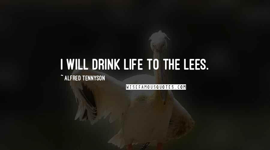 Alfred Tennyson Quotes: I will drink life to the lees.