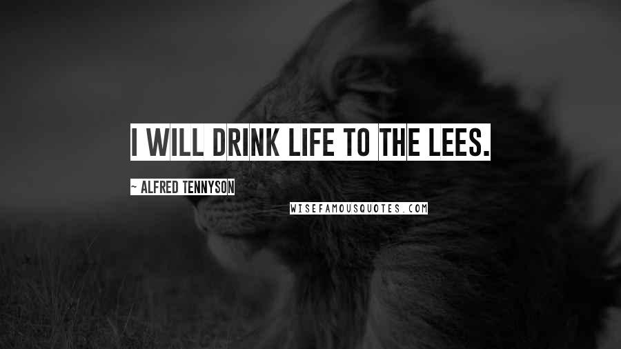Alfred Tennyson Quotes: I will drink life to the lees.