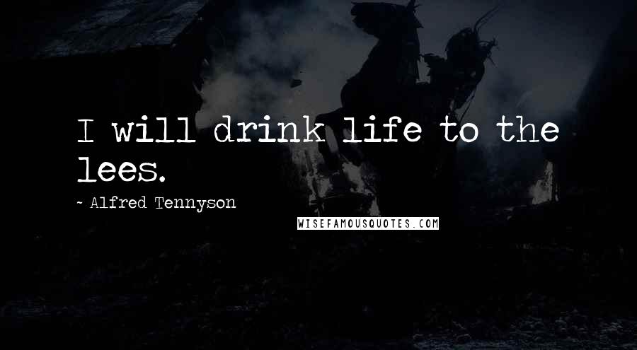 Alfred Tennyson Quotes: I will drink life to the lees.