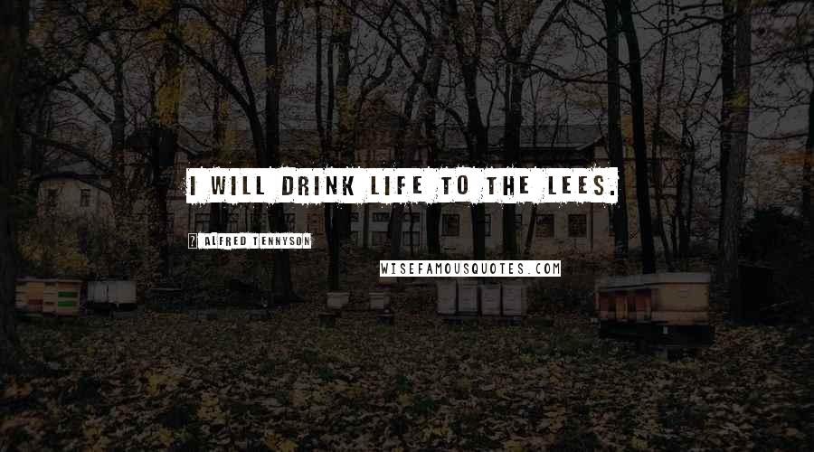 Alfred Tennyson Quotes: I will drink life to the lees.