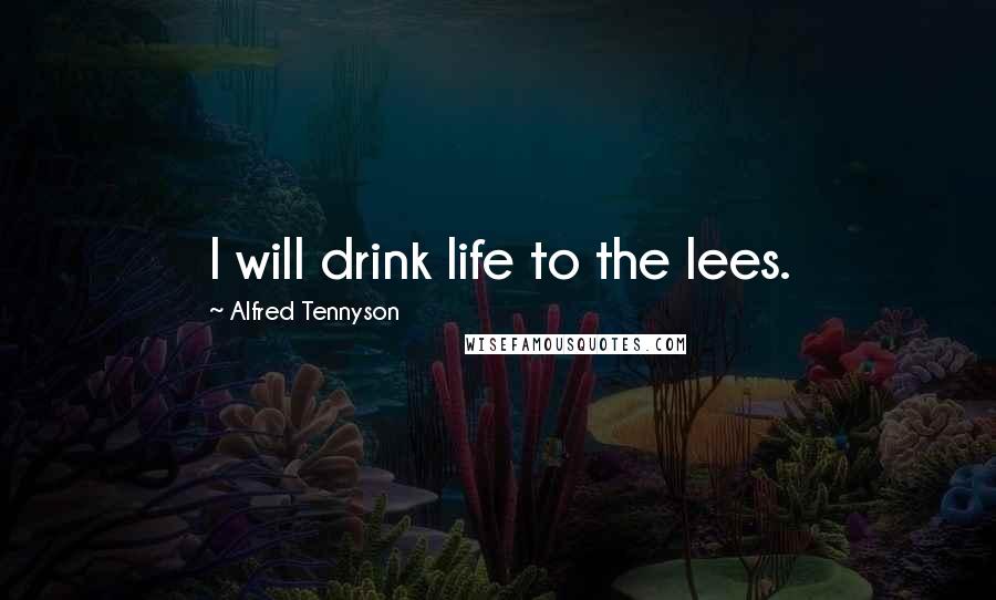 Alfred Tennyson Quotes: I will drink life to the lees.
