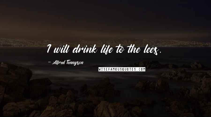 Alfred Tennyson Quotes: I will drink life to the lees.