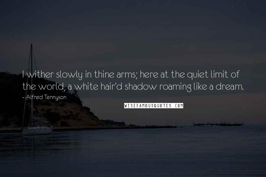 Alfred Tennyson Quotes: I wither slowly in thine arms; here at the quiet limit of the world, a white hair'd shadow roaming like a dream.