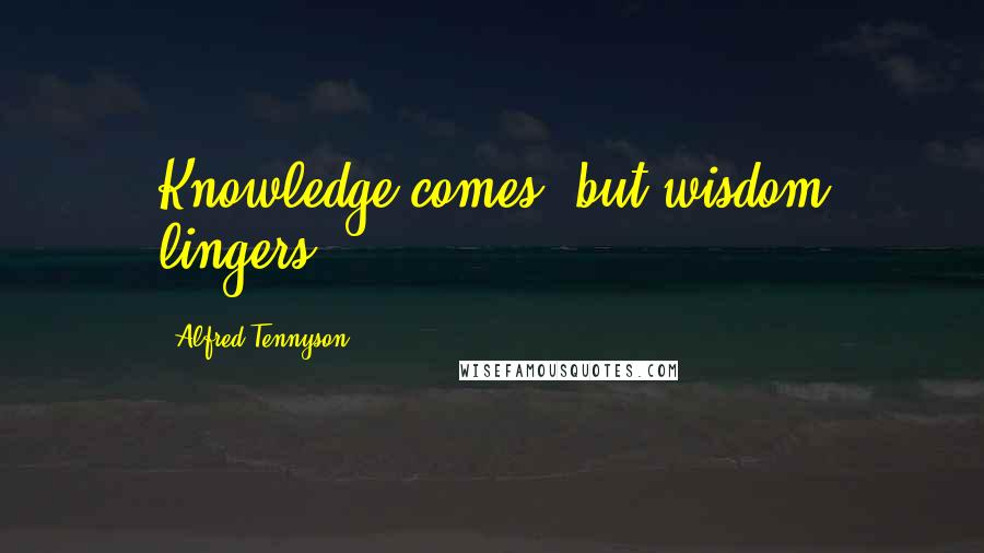 Alfred Tennyson Quotes: Knowledge comes, but wisdom lingers.