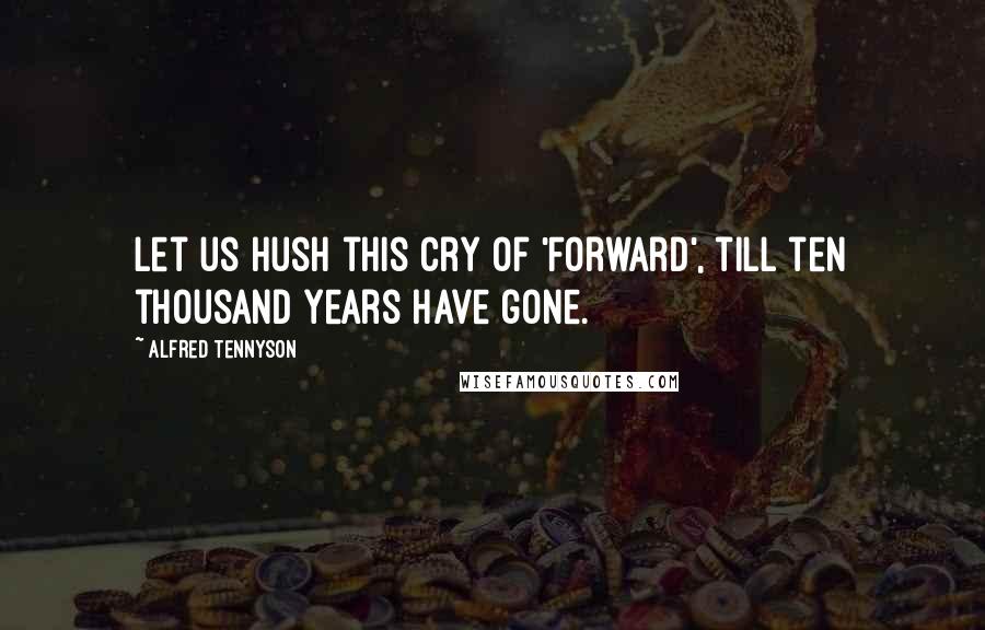 Alfred Tennyson Quotes: Let us hush this cry of 'Forward', till ten thousand years have gone.