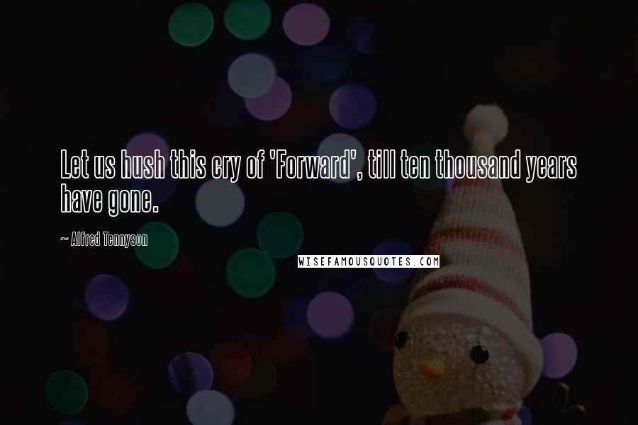 Alfred Tennyson Quotes: Let us hush this cry of 'Forward', till ten thousand years have gone.