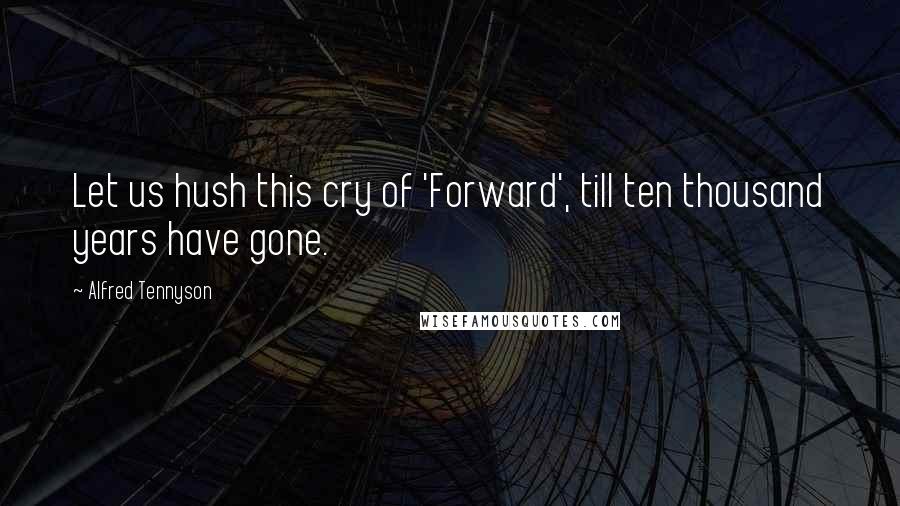 Alfred Tennyson Quotes: Let us hush this cry of 'Forward', till ten thousand years have gone.