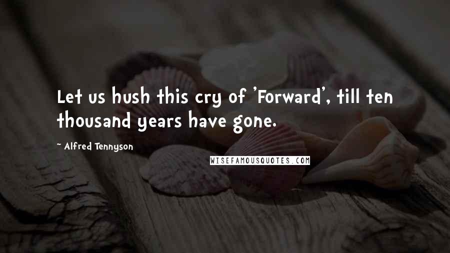 Alfred Tennyson Quotes: Let us hush this cry of 'Forward', till ten thousand years have gone.