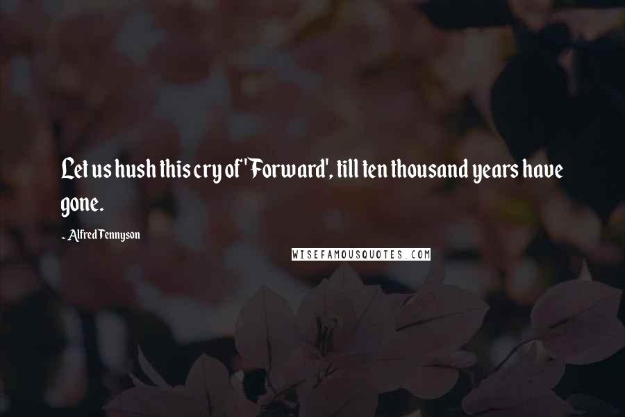 Alfred Tennyson Quotes: Let us hush this cry of 'Forward', till ten thousand years have gone.