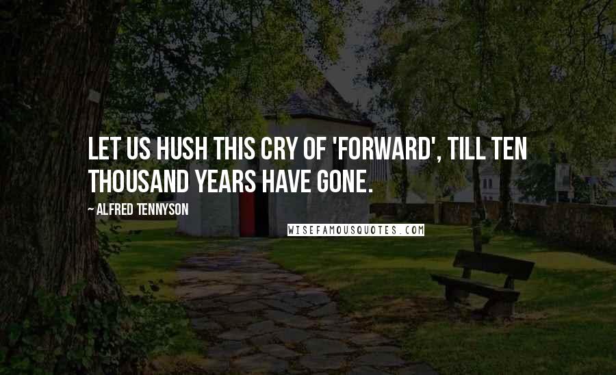 Alfred Tennyson Quotes: Let us hush this cry of 'Forward', till ten thousand years have gone.