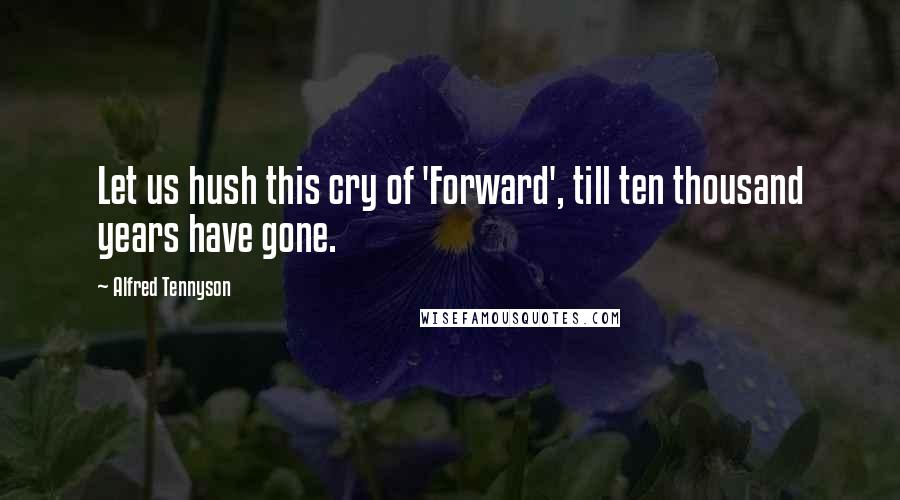 Alfred Tennyson Quotes: Let us hush this cry of 'Forward', till ten thousand years have gone.