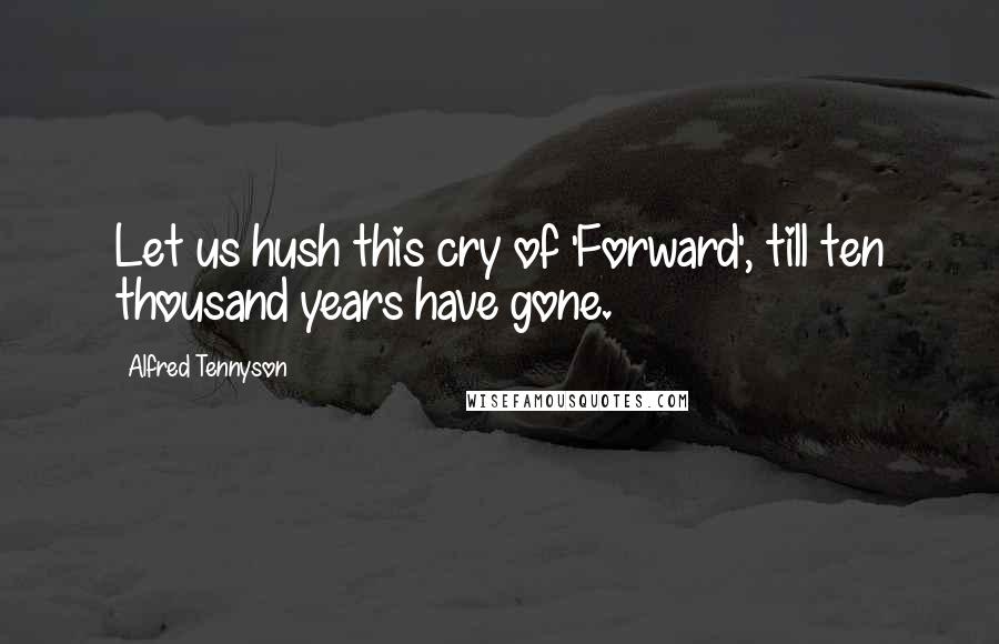 Alfred Tennyson Quotes: Let us hush this cry of 'Forward', till ten thousand years have gone.