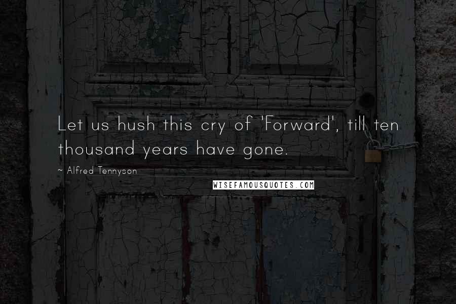 Alfred Tennyson Quotes: Let us hush this cry of 'Forward', till ten thousand years have gone.