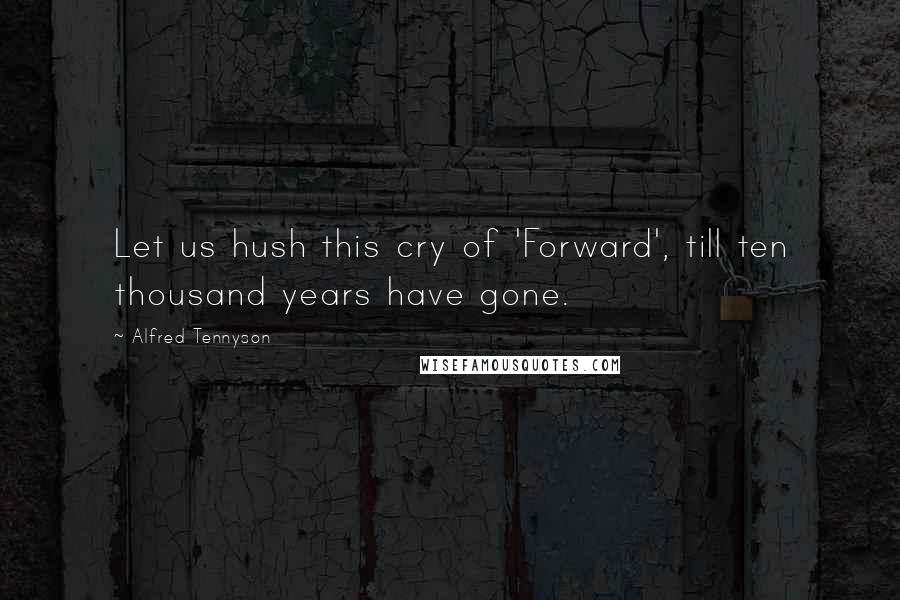 Alfred Tennyson Quotes: Let us hush this cry of 'Forward', till ten thousand years have gone.