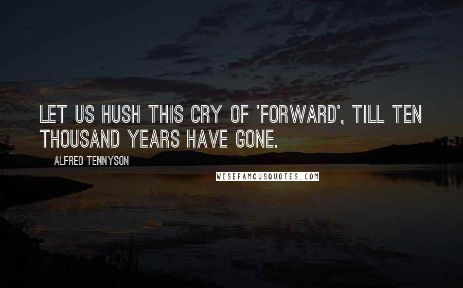 Alfred Tennyson Quotes: Let us hush this cry of 'Forward', till ten thousand years have gone.