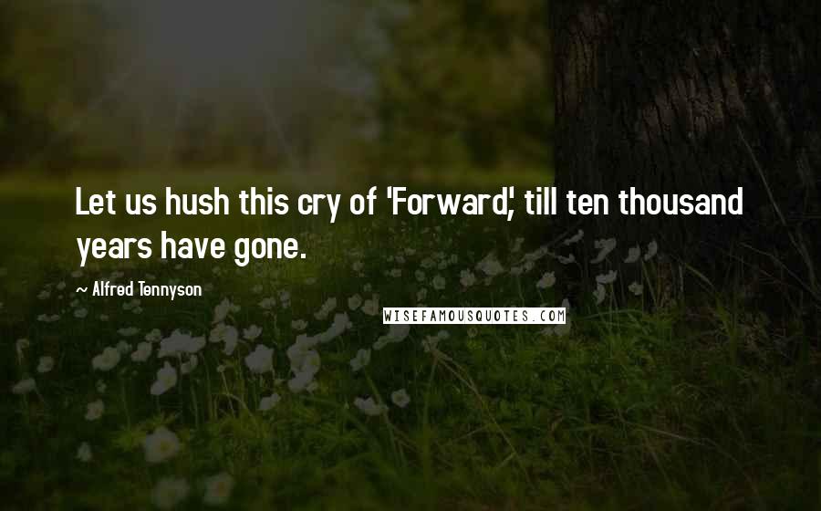 Alfred Tennyson Quotes: Let us hush this cry of 'Forward', till ten thousand years have gone.