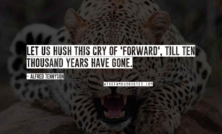 Alfred Tennyson Quotes: Let us hush this cry of 'Forward', till ten thousand years have gone.