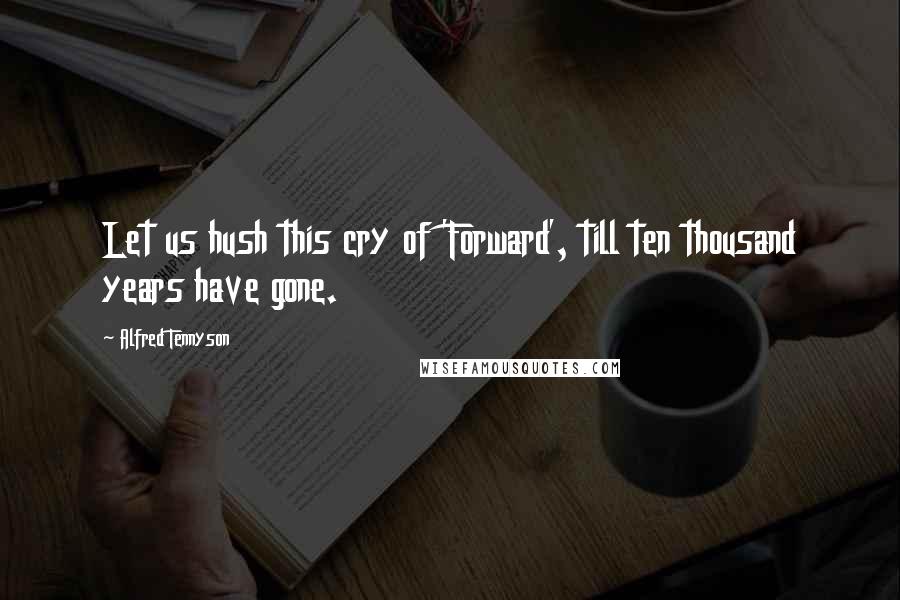 Alfred Tennyson Quotes: Let us hush this cry of 'Forward', till ten thousand years have gone.