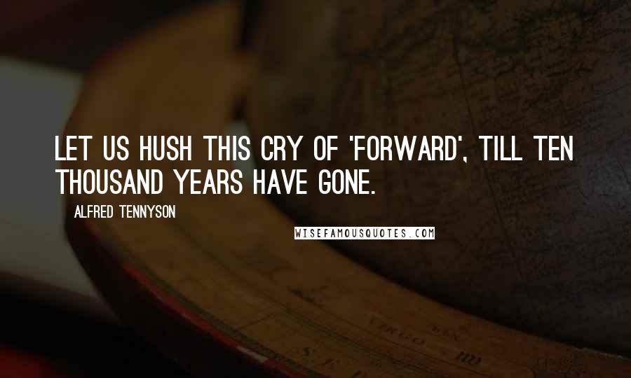 Alfred Tennyson Quotes: Let us hush this cry of 'Forward', till ten thousand years have gone.