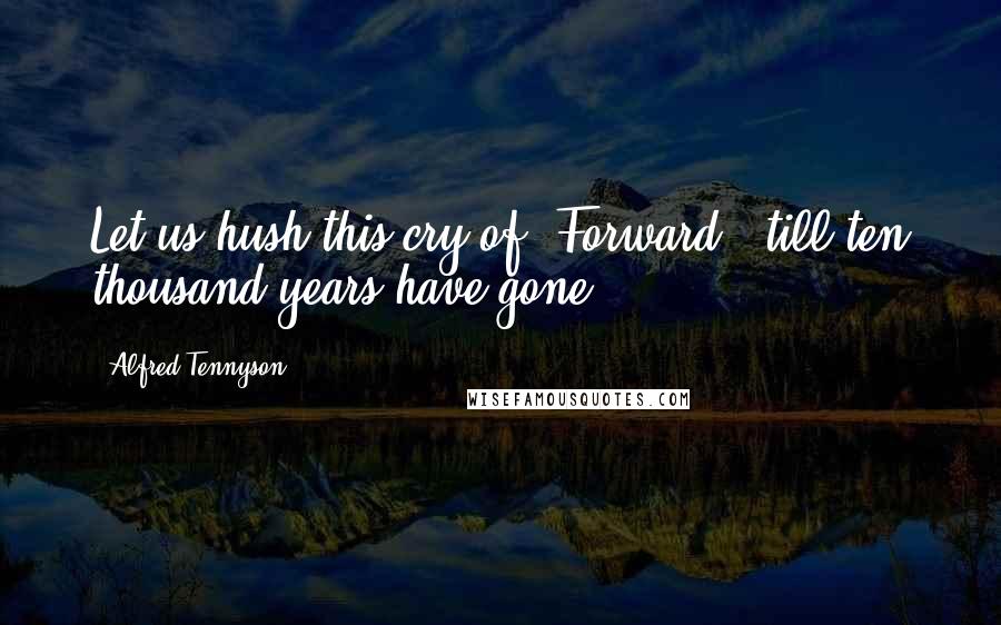 Alfred Tennyson Quotes: Let us hush this cry of 'Forward', till ten thousand years have gone.