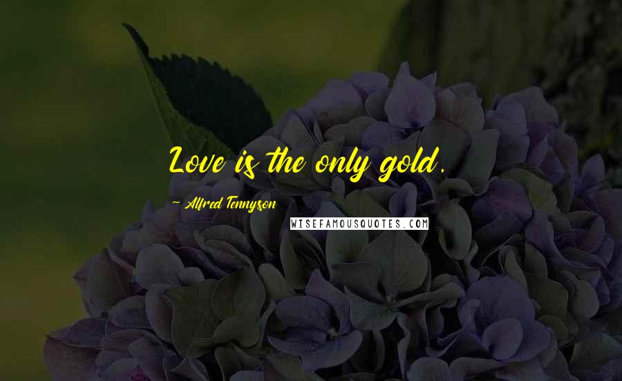 Alfred Tennyson Quotes: Love is the only gold.