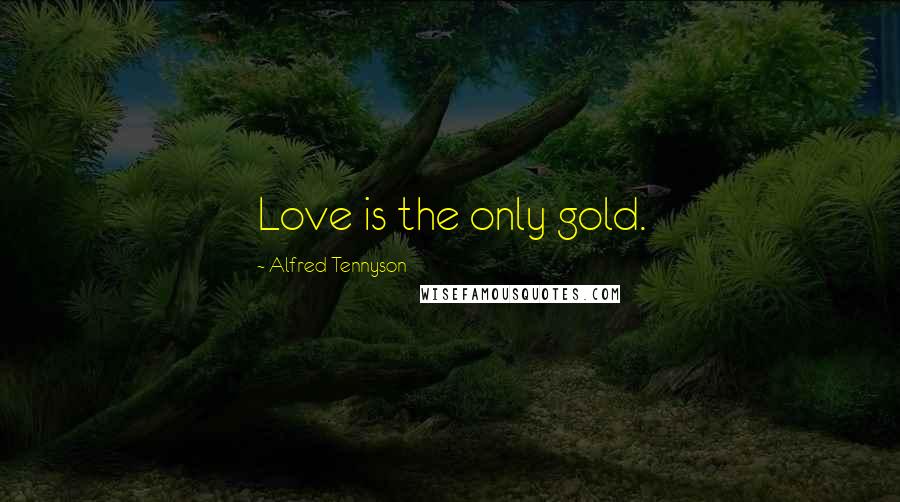 Alfred Tennyson Quotes: Love is the only gold.